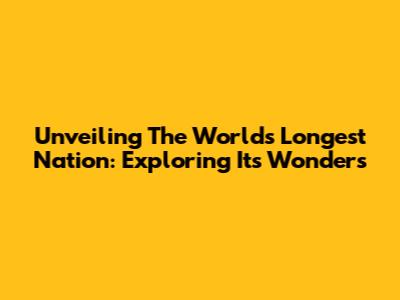 Unveiling The World's Longest Nation: Exploring Its Wonders