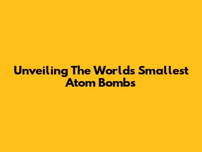 Unveiling The World's Smallest Atom Bombs