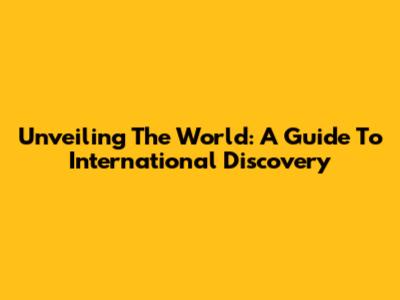 Unveiling The World: A Guide To International Discovery