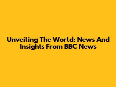 Unveiling The World: News And Insights From BBC News
