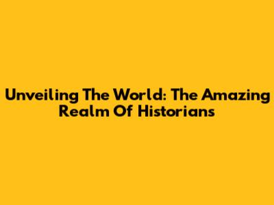 Unveiling The World: The Amazing Realm Of Historians