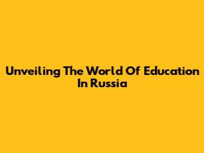 Unveiling The World Of Education In Russia