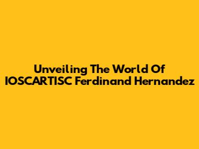 Unveiling The World Of IOSCARTISC Ferdinand Hernandez