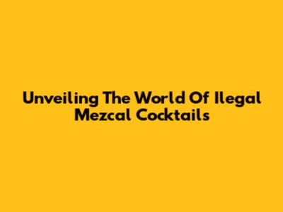 Unveiling The World Of Ilegal Mezcal Cocktails