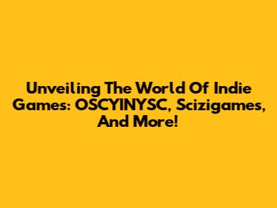 Unveiling The World Of Indie Games: OSCYINYSC, Scizigames, And More!