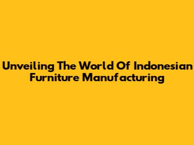 Unveiling The World Of Indonesian Furniture Manufacturing