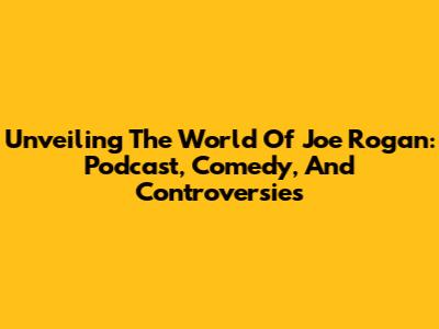 Unveiling The World Of Joe Rogan: Podcast, Comedy, And Controversies