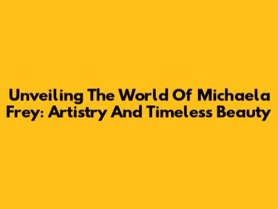 Unveiling The World Of Michaela Frey: Artistry And Timeless Beauty