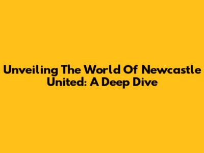 Unveiling The World Of Newcastle United: A Deep Dive