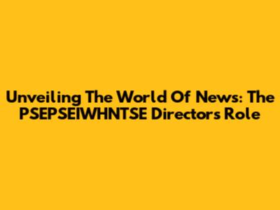 Unveiling The World Of News: The PSEPSEIWHNTSE Director's Role