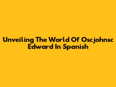 Unveiling The World Of Oscjohnsc Edward In Spanish