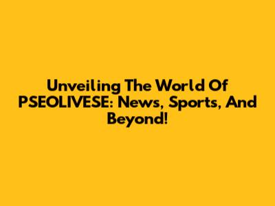 Unveiling The World Of PSEOLIVESE: News, Sports, And Beyond!