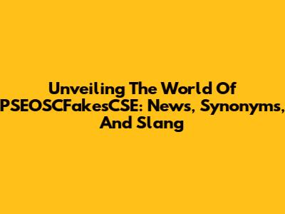 Unveiling The World Of PSEOSCFakesCSE: News, Synonyms, And Slang
