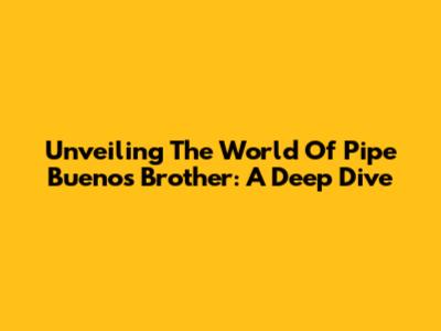 Unveiling The World Of Pipe Bueno's Brother: A Deep Dive