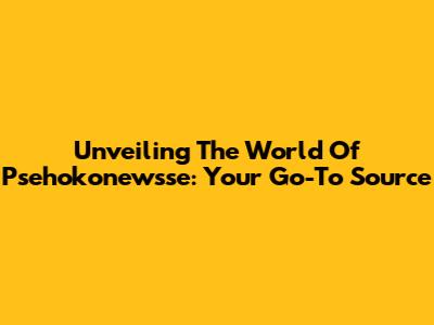 Unveiling The World Of Psehokonewsse: Your Go-To Source
