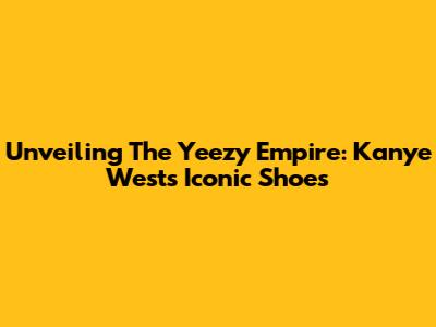 Unveiling The Yeezy Empire: Kanye West's Iconic Shoes