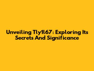 Unveiling Tly1l67: Exploring Its Secrets And Significance