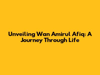 Unveiling Wan Amirul Afiq: A Journey Through Life