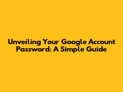 Unveiling Your Google Account Password: A Simple Guide