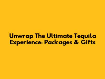Unwrap The Ultimate Tequila Experience: Packages & Gifts