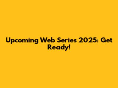 Upcoming Web Series 2025: Get Ready!