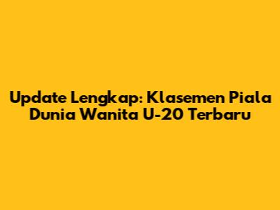 Update Lengkap: Klasemen Piala Dunia Wanita U-20 Terbaru