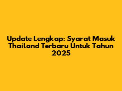 Update Lengkap: Syarat Masuk Thailand Terbaru Untuk Tahun 2025