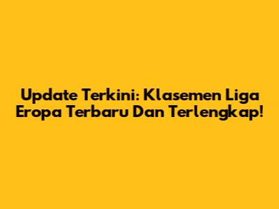 Update Terkini: Klasemen Liga Eropa Terbaru Dan Terlengkap!