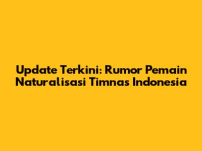 Update Terkini: Rumor Pemain Naturalisasi Timnas Indonesia