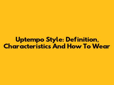 Uptempo Style: Definition, Characteristics And How To Wear