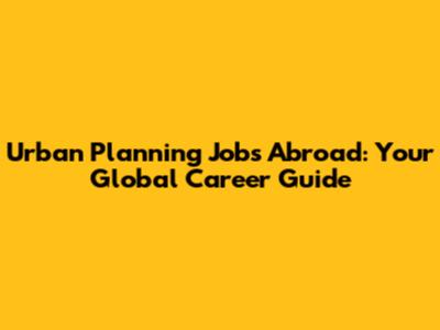Urban Planning Jobs Abroad: Your Global Career Guide
