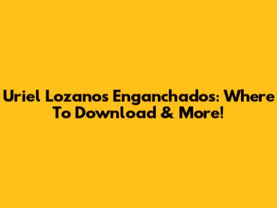 Uriel Lozano's 'Enganchados': Where To Download & More!