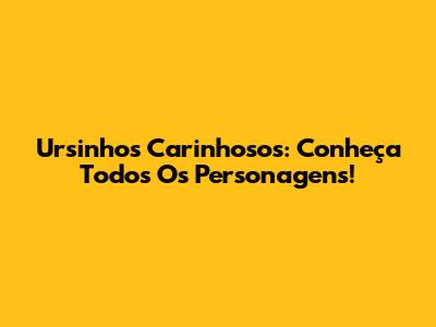 Ursinhos Carinhosos: Conheça Todos Os Personagens!