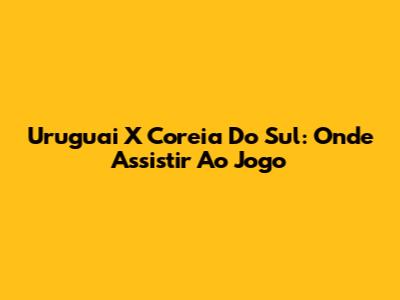 Uruguai X Coreia Do Sul: Onde Assistir Ao Jogo
