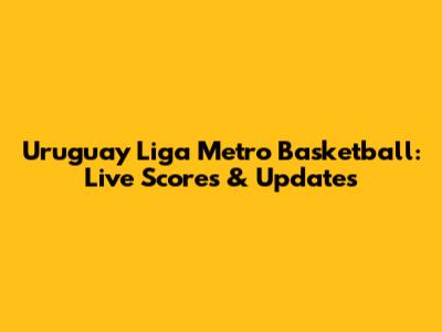 Uruguay Liga Metro Basketball: Live Scores & Updates