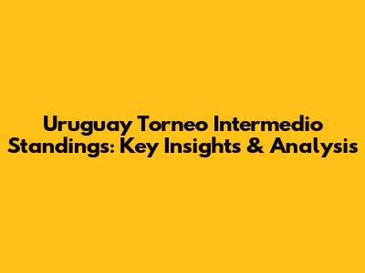 Uruguay Torneo Intermedio Standings: Key Insights & Analysis