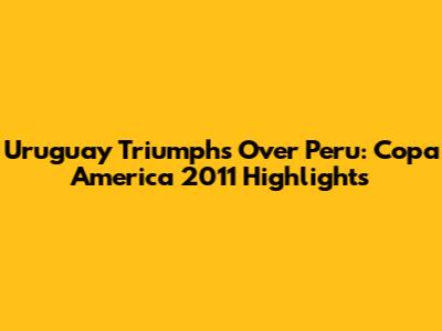 Uruguay Triumphs Over Peru: Copa America 2011 Highlights