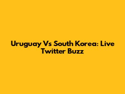 Uruguay Vs South Korea: Live Twitter Buzz