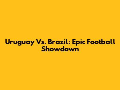 Uruguay Vs. Brazil: Epic Football Showdown