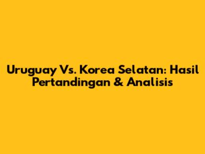Uruguay Vs. Korea Selatan: Hasil Pertandingan & Analisis