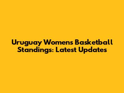 Uruguay Women's Basketball Standings: Latest Updates
