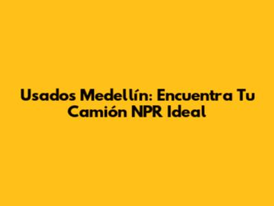 Usados Medellín: Encuentra Tu Camión NPR Ideal