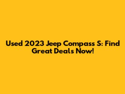 Used 2023 Jeep Compass S: Find Great Deals Now!