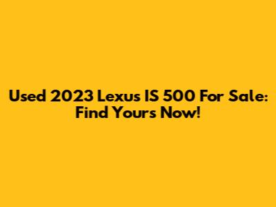 Used 2023 Lexus IS 500 For Sale: Find Yours Now!