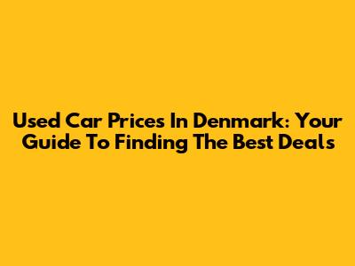 Used Car Prices In Denmark: Your Guide To Finding The Best Deals