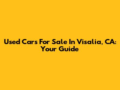 Used Cars For Sale In Visalia, CA: Your Guide