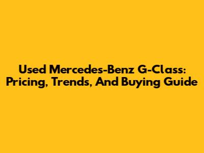 Used Mercedes-Benz G-Class: Pricing, Trends, And Buying Guide