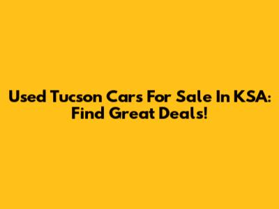 Used Tucson Cars For Sale In KSA: Find Great Deals!