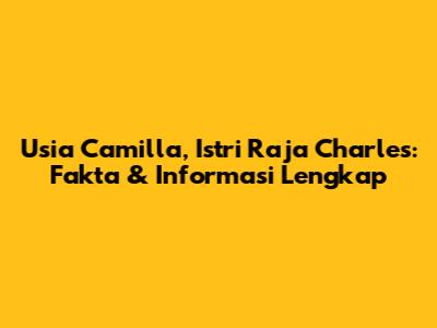 Usia Camilla, Istri Raja Charles: Fakta & Informasi Lengkap