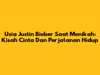 Usia Justin Bieber Saat Menikah: Kisah Cinta Dan Perjalanan Hidup